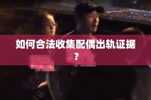 如何合法收集配偶出轨证据？