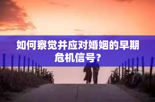 如何察觉并应对婚姻的早期危机信号？