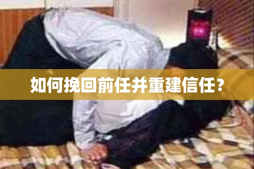 如何挽回前任并重建信任？