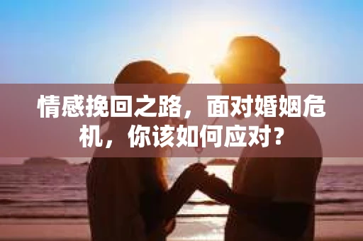 情感挽回之路，面对婚姻危机，你该如何应对？