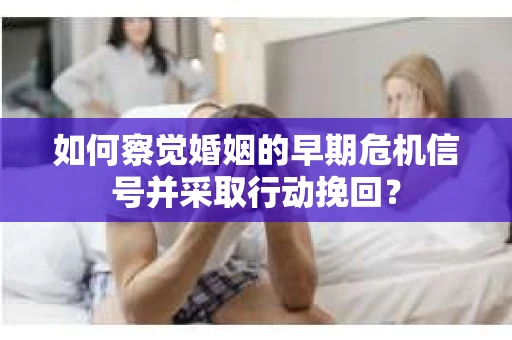 如何察觉婚姻的早期危机信号并采取行动挽回？