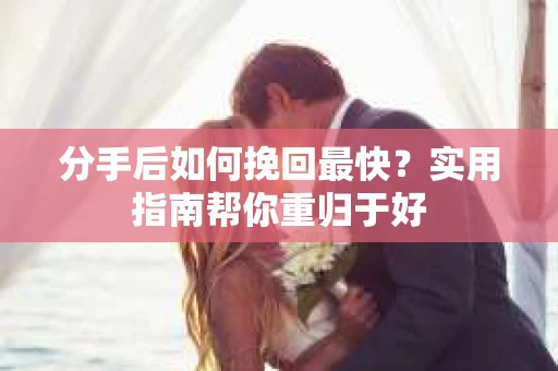 分手后如何挽回最快?实用指南帮你重归于好 分手后如何挽回最快?实用指南帮你重归于好