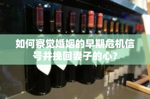 如何察觉婚姻的早期危机信号并挽回妻子的心？