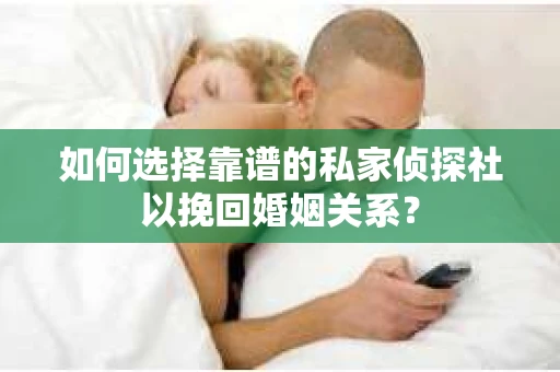 如何选择靠谱的私家侦探社以挽回婚姻关系？