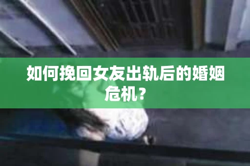 如何挽回女友出轨后的婚姻危机？