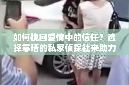 如何挽回爱情中的信任？选择靠谱的私家侦探社来助力