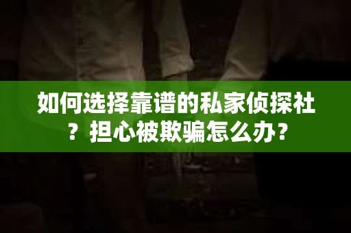 如何选择靠谱的私家侦探社？担心被欺骗怎么办？