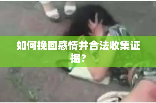 如何挽回感情并合法收集证据？