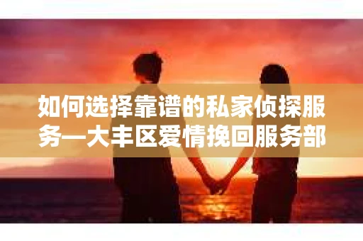 如何选择靠谱的私家侦探服务—大丰区爱情挽回服务部选择指南