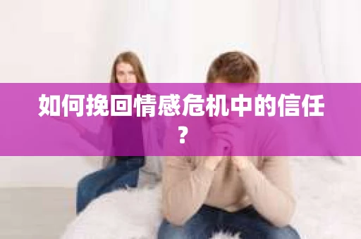 如何挽回情感危机中的信任？
