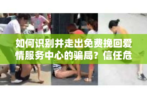 如何识别并走出免费挽回爱情服务中心的骗局？信任危机解决方案