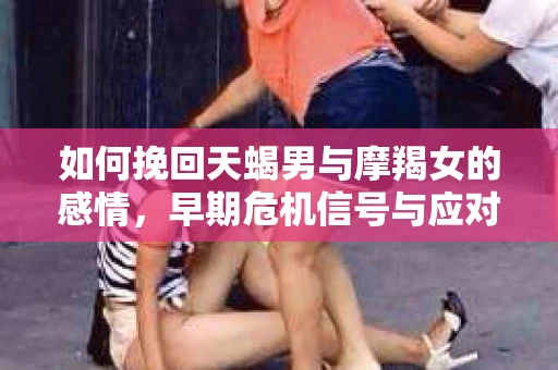 如何挽回天蝎男与摩羯女的感情，早期危机信号与应对策略