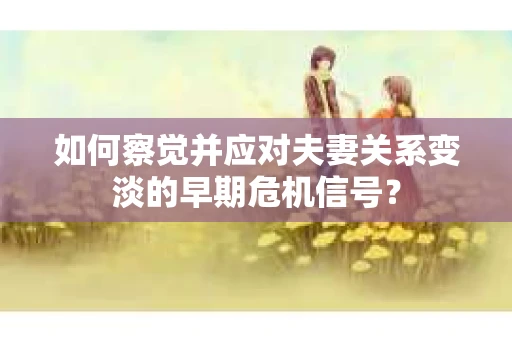 如何察觉并应对夫妻关系变淡的早期危机信号? 如何察觉并应对夫妻关系变淡的早期危机信号?