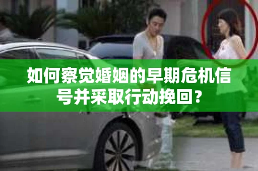 如何察觉婚姻的早期危机信号并采取行动挽回？