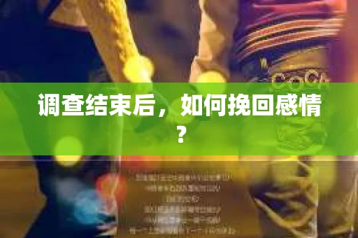 调查结束后,如何挽回感情? 调查结束后,如何挽回感情?