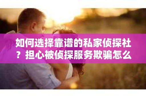 如何选择靠谱的私家侦探社？担心被侦探服务欺骗怎么办？
