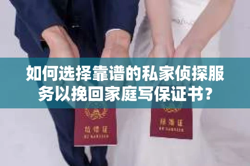 如何选择靠谱的私家侦探服务以挽回家庭写保证书？
