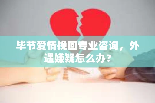 毕节爱情挽回专业咨询，外遇嫌疑怎么办？