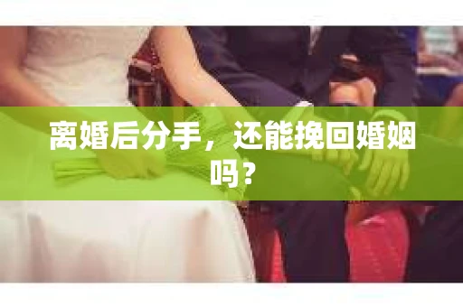 离婚后分手,还能挽回婚姻吗? 离婚后分手,还能挽回婚姻吗?