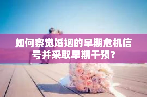 如何察觉婚姻的早期危机信号并采取早期干预？