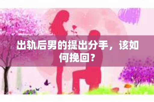 出轨后男的提出分手，该如何挽回？