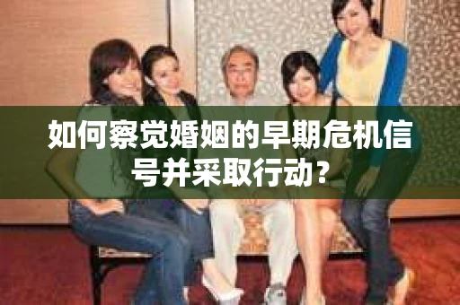 如何察觉婚姻的早期危机信号并采取行动? 如何察觉婚姻的早期危机信号并采取行动?