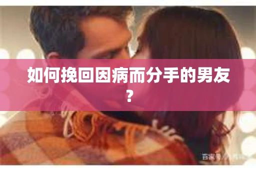 如何挽回因病而分手的男友？