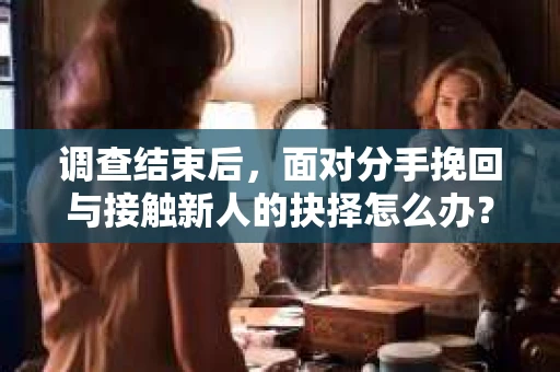 调查结束后，面对分手挽回与接触新人的抉择怎么办？