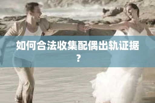 如何合法收集配偶出轨证据？