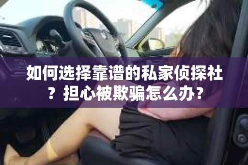 如何选择靠谱的私家侦探社？担心被欺骗怎么办？