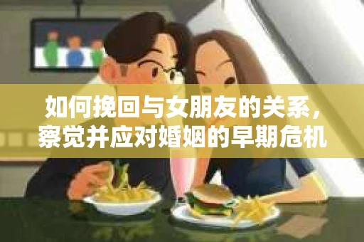 如何挽回与女朋友的关系，察觉并应对婚姻的早期危机信号