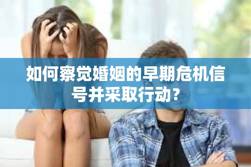 如何察觉婚姻的早期危机信号并采取行动？