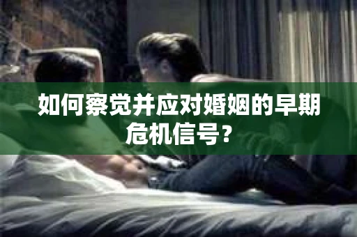 如何察觉并应对婚姻的早期危机信号？