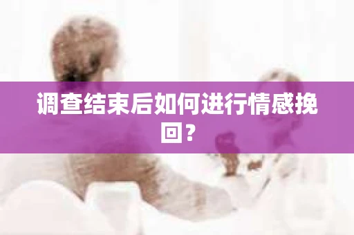 调查结束后如何进行情感挽回？