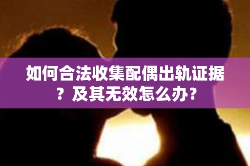如何合法收集配偶出轨证据？及其无效怎么办？