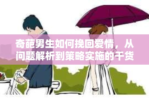 奇葩男生如何挽回爱情，从问题解析到策略实施的干货指南