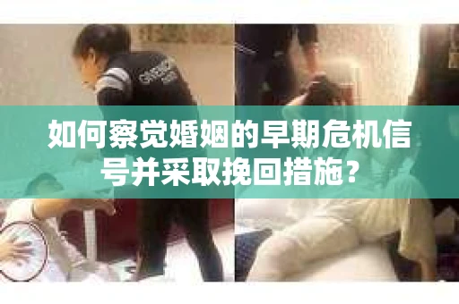 如何察觉婚姻的早期危机信号并采取挽回措施？