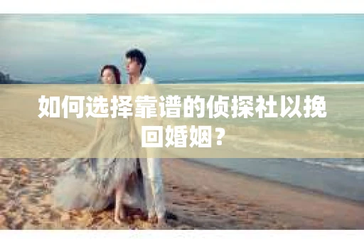 如何选择靠谱的侦探社以挽回婚姻？