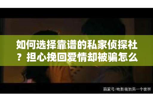 如何选择靠谱的私家侦探社？担心挽回爱情却被骗怎么办？