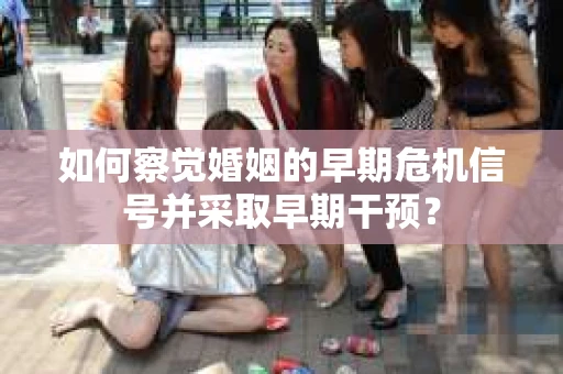 如何察觉婚姻的早期危机信号并采取早期干预？
