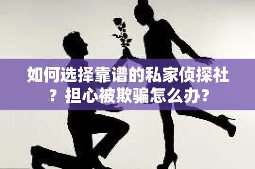 如何选择靠谱的私家侦探社？担心被欺骗怎么办？