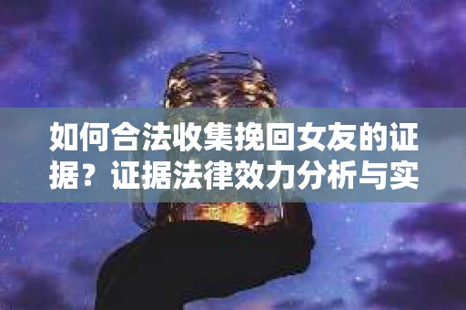 如何合法收集挽回女友的证据？证据法律效力分析与实践指南