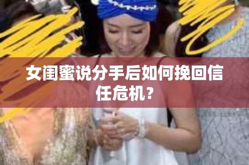 女闺蜜说分手后如何挽回信任危机？