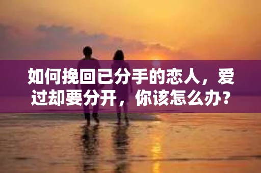 如何挽回已分手的恋人，爱过却要分开，你该怎么办？