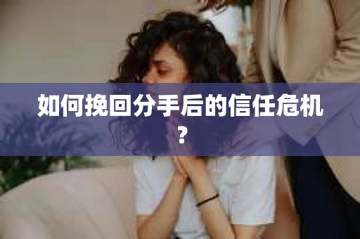 如何挽回分手后的信任危机？