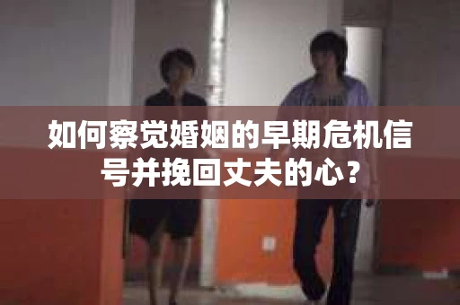 如何察觉婚姻的早期危机信号并挽回丈夫的心？