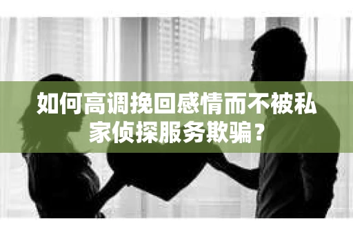 如何高调挽回感情而不被私家侦探服务欺骗？