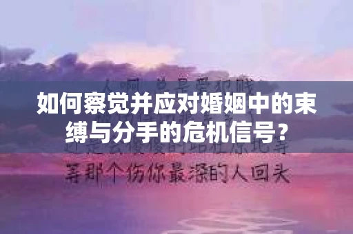 如何察觉并应对婚姻中的束缚与分手的危机信号? 如何察觉并应对婚姻中的束缚与分手的危机信号?