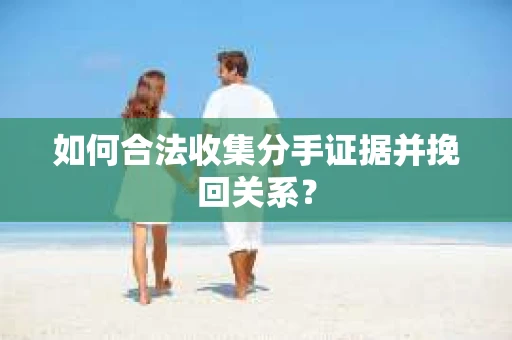 如何合法收集分手证据并挽回关系？