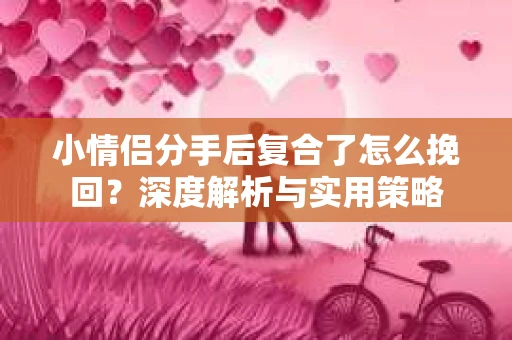 小情侣分手后复合了怎么挽回？深度解析与实用策略